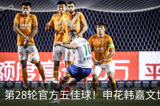 第28轮官方五佳球！申花韩嘉文世界波第3 海港莱昂纳多吊射是第一